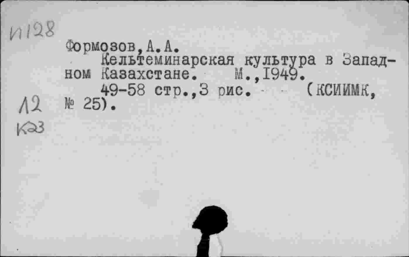 ﻿И 148
Формозов,A.A.
Кельтеминapcкая культура в Зап ном Казахстане. М.,1949.
49-58 сто.,3 оис. (КСИИМК Л1 №25).